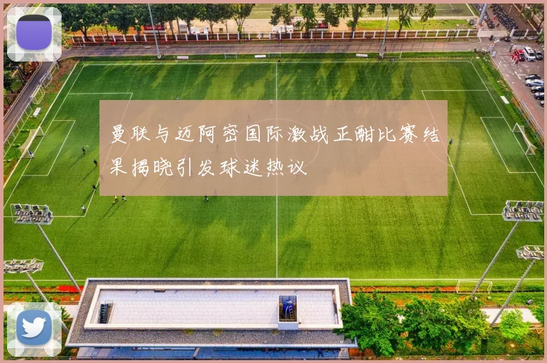 曼联与迈阿密国际激战正酣比赛结果揭晓引发球迷热议