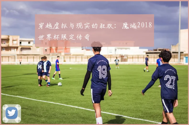 穿越虚拟与现实的狂欢：魔域2018世界杯限定传奇