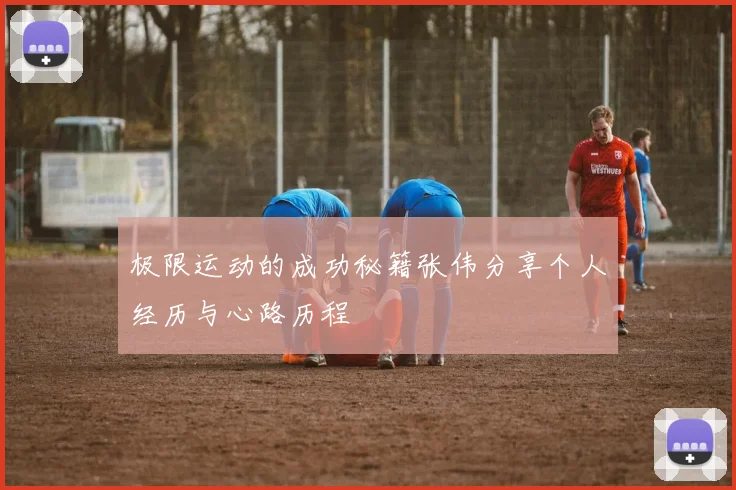 极限运动的成功秘籍张伟分享个人经历与心路历程
