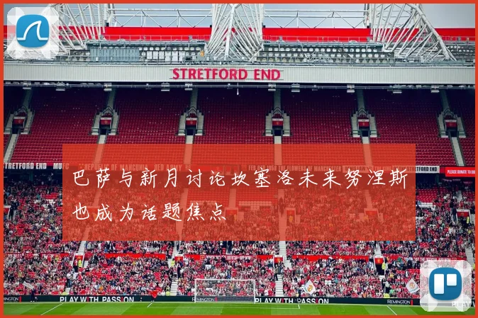 巴萨与新月讨论坎塞洛未来努涅斯也成为话题焦点