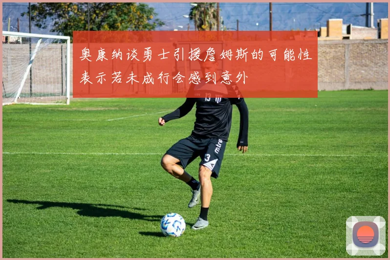 奥康纳谈勇士引援詹姆斯的可能性表示若未成行会感到意外