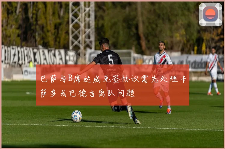 巴萨与B席达成免签协议需先处理卡萨多或巴德吉离队问题