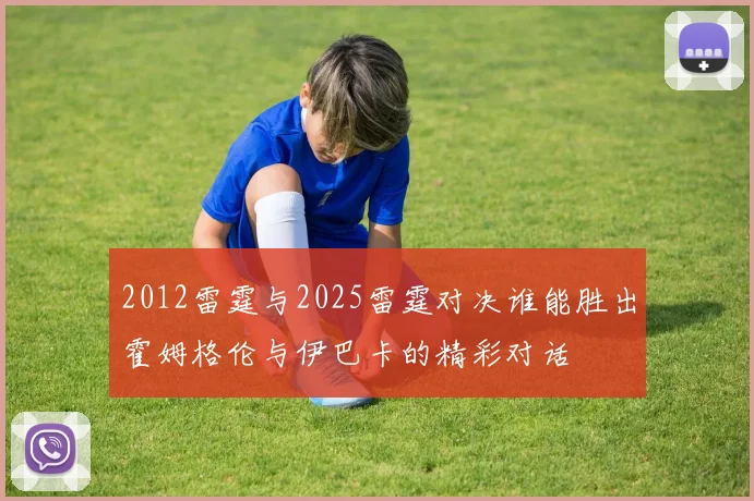 2012雷霆与2025雷霆对决谁能胜出霍姆格伦与伊巴卡的精彩对话